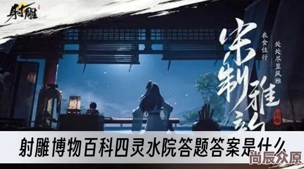 射雕博物百科四灵水院答题全攻略：答案一览，更有惊喜互动福利等你解锁！